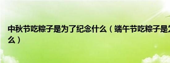 中秋节吃粽子是为了纪念什么（端午节吃粽子是为了纪念什么）