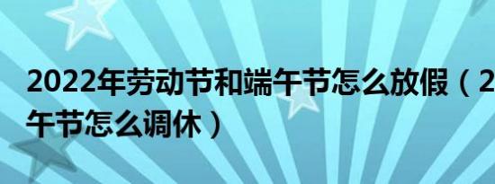 2022年劳动节和端午节怎么放假（2020年端午节怎么调休）