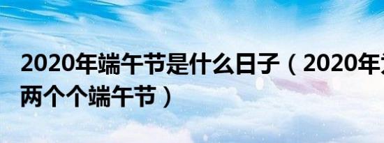 2020年端午节是什么日子（2020年为什么有两个个端午节）