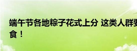 端午节各地粽子花式上分 这类人群要慎食少食！