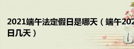 2021端午法定假日是哪天（端午2021法定假日几天）