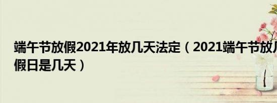 端午节放假2021年放几天法定（2021端午节放几天假法定假日是几天）