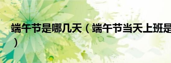端午节是哪几天（端午节当天上班是三薪吗?）