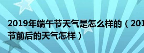 2019年端午节天气是怎么样的（2019年端午节前后的天气怎样）