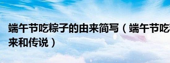 端午节吃粽子的由来简写（端午节吃粽子的由来和传说）
