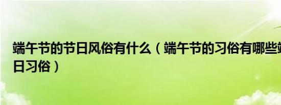 端午节的节日风俗有什么（端午节的习俗有哪些端午节的节日习俗）