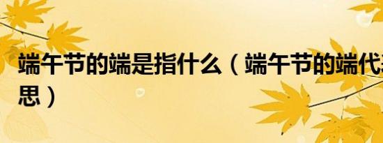 端午节的端是指什么（端午节的端代表什么意思）