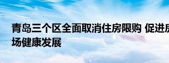 青岛三个区全面取消住房限购 促进房地产市场健康发展
