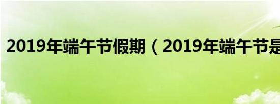 2019年端午节假期（2019年端午节是几号）