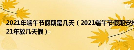 2021年端午节假期是几天（2021端午节假期安排端午节2021年放几天假）