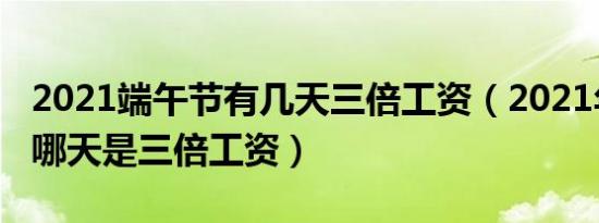 2021端午节有几天三倍工资（2021年端午节哪天是三倍工资）