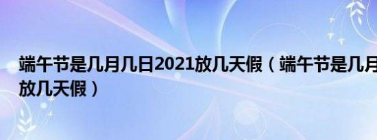 端午节是几月几日2021放几天假（端午节是几月几日2021放几天假）