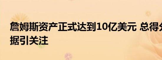 詹姆斯资产正式达到10亿美元 总得分最新数据引关注