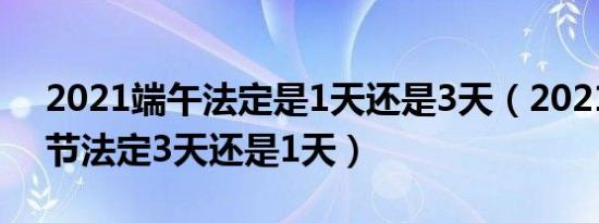 2021端午法定是1天还是3天（2021年端午节法定3天还是1天）