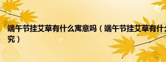 端午节挂艾草有什么寓意吗（端午节挂艾草有什么寓意和讲究）
