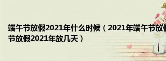 端午节放假2021年什么时候（2021年端午节放假安排端午节放假2021年放几天）