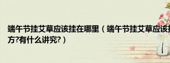 端午节挂艾草应该挂在哪里（端午节挂艾草应该挂在什么地方?有什么讲究?）