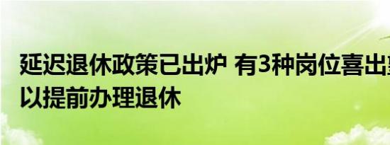 延迟退休政策已出炉 有3种岗位喜出望外或可以提前办理退休