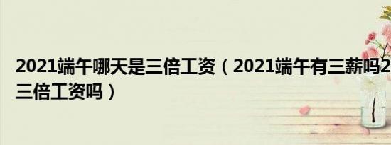 2021端午哪天是三倍工资（2021端午有三薪吗2021端午有三倍工资吗）