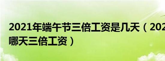 2021年端午节三倍工资是几天（2021端午节哪天三倍工资）