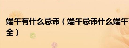 端午有什么忌讳（端午忌讳什么端午节禁忌大全）