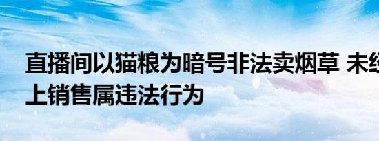 直播间以猫粮为暗号非法卖烟草 未经允许线上销售属违法行为