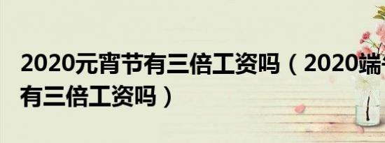 2020元宵节有三倍工资吗（2020端午节上班有三倍工资吗）
