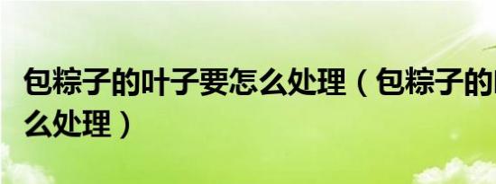 包粽子的叶子要怎么处理（包粽子的叶子要怎么处理）