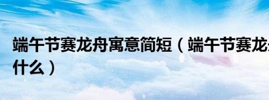 端午节赛龙舟寓意简短（端午节赛龙舟寓意着什么）