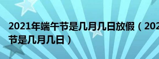 2021年端午节是几月几日放假（2021年端午节是几月几日）