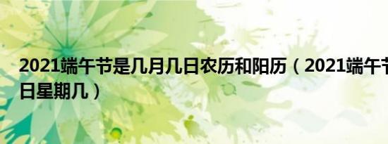 2021端午节是几月几日农历和阳历（2021端午节是几月几日星期几）