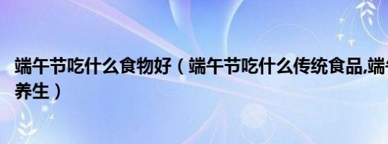 端午节吃什么食物好（端午节吃什么传统食品,端午节吃什么养生）