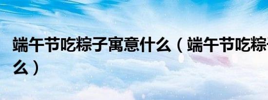 端午节吃粽子寓意什么（端午节吃粽子寓意什么）