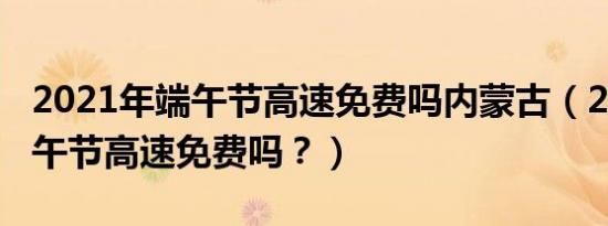 2021年端午节高速免费吗内蒙古（2021年端午节高速免费吗？）