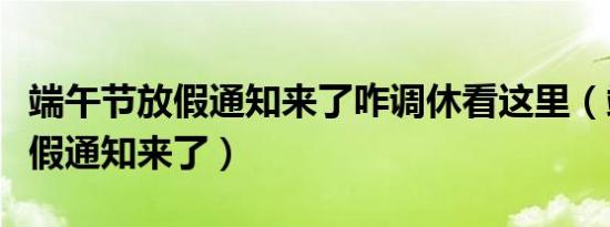端午节放假通知来了咋调休看这里（端午节放假通知来了）