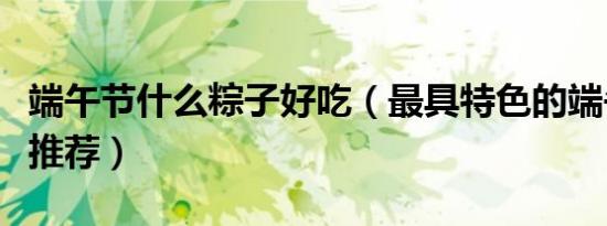 端午节什么粽子好吃（最具特色的端午节粽子推荐）
