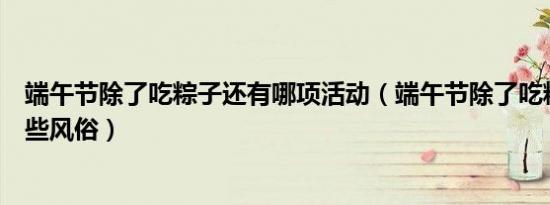 端午节除了吃粽子还有哪项活动（端午节除了吃粽子还有哪些风俗）