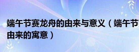 端午节赛龙舟的由来与意义（端午节赛龙舟的由来的寓意）