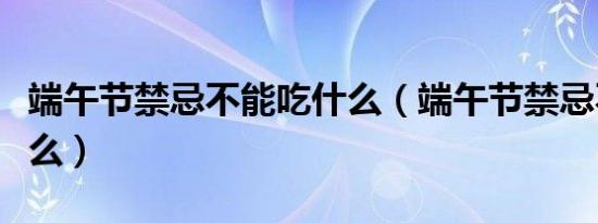 端午节禁忌不能吃什么（端午节禁忌不能做什么）