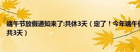 端午节放假通知来了:共休3天（定了！今年端午假期不调休共3天）