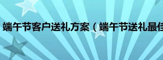 端午节客户送礼方案（端午节送礼最佳方案）