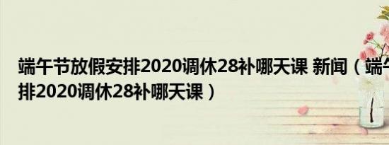 端午节放假安排2020调休28补哪天课 新闻（端午节放假安排2020调休28补哪天课）
