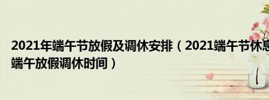 2021年端午节放假及调休安排（2021端午节休息几天2021端午放假调休时间）