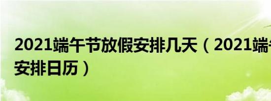 2021端午节放假安排几天（2021端午节放假安排日历）