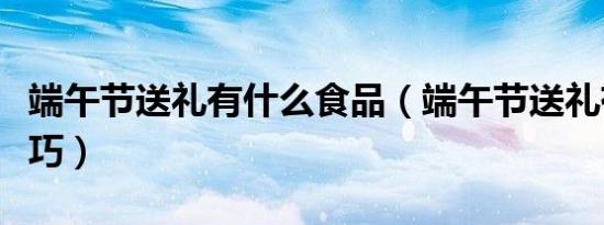 端午节送礼有什么食品（端午节送礼有什么技巧）