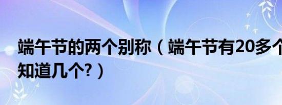 端午节的两个别称（端午节有20多个别称,你知道几个?）