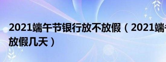 2021端午节银行放不放假（2021端午节银行放假几天）