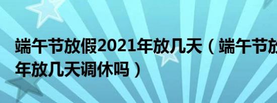 端午节放假2021年放几天（端午节放假2021年放几天调休吗）