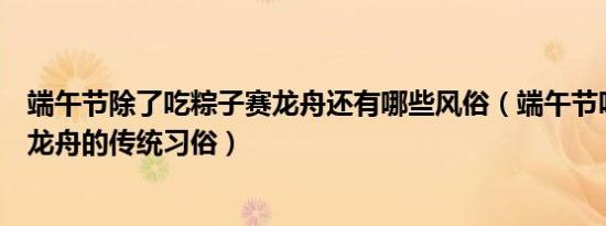 端午节除了吃粽子赛龙舟还有哪些风俗（端午节吃粽子和赛龙舟的传统习俗）