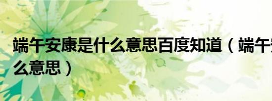 端午安康是什么意思百度知道（端午安康是什么意思）